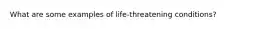 What are some examples of life-threatening conditions?