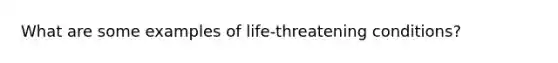 What are some examples of life-threatening conditions?