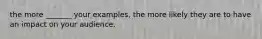 the more _______ your examples, the more likely they are to have an impact on your audience.