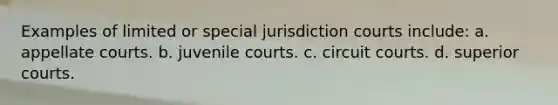 Examples of limited or special jurisdiction courts include: a. appellate courts. b. juvenile courts. c. circuit courts. d. superior courts.