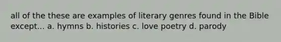 all of the these are examples of literary genres found in the Bible except... a. hymns b. histories c. love poetry d. parody