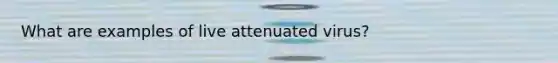 What are examples of live attenuated virus?