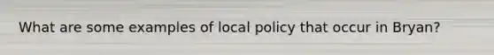 What are some examples of local policy that occur in Bryan?