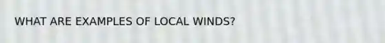 WHAT ARE EXAMPLES OF LOCAL WINDS?