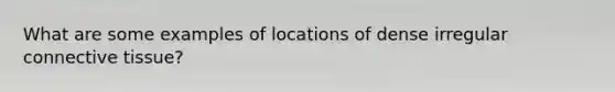 What are some examples of locations of dense irregular <a href='https://www.questionai.com/knowledge/kYDr0DHyc8-connective-tissue' class='anchor-knowledge'>connective tissue</a>?