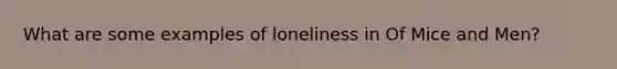 What are some examples of loneliness in Of Mice and Men?