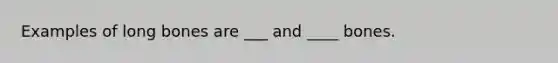 Examples of long bones are ___ and ____ bones.