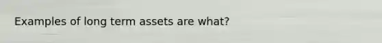 Examples of long term assets are what?