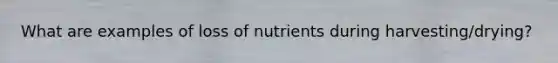 What are examples of loss of nutrients during harvesting/drying?