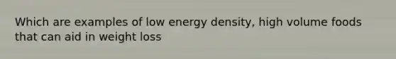 Which are examples of low energy density, high volume foods that can aid in weight loss