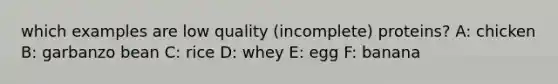 which examples are low quality (incomplete) proteins? A: chicken B: garbanzo bean C: rice D: whey E: egg F: banana