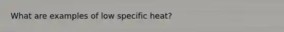 What are examples of low specific heat?