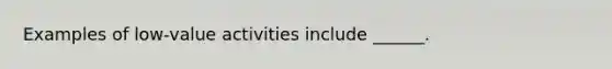 Examples of low-value activities include ______.