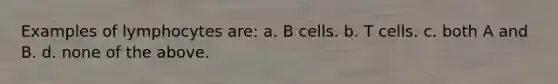 Examples of lymphocytes are: a. B cells. b. T cells. c. both A and B. d. none of the above.