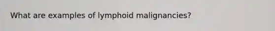 What are examples of lymphoid malignancies?