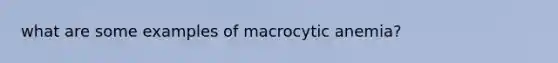 what are some examples of macrocytic anemia?