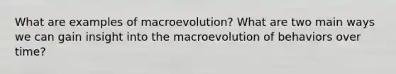 What are examples of macroevolution? What are two main ways we can gain insight into the macroevolution of behaviors over time?