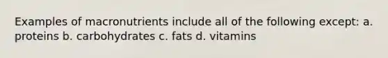 Examples of macronutrients include all of the following except: a. proteins b. carbohydrates c. fats d. vitamins