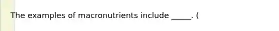 The examples of macronutrients include _____. (