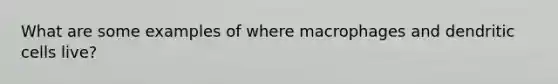 What are some examples of where macrophages and dendritic cells live?