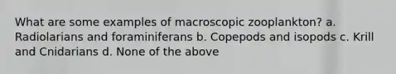 What are some examples of macroscopic zooplankton? a. Radiolarians and foraminiferans b. Copepods and isopods c. Krill and Cnidarians d. None of the above