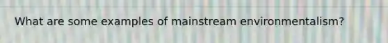What are some examples of mainstream environmentalism?