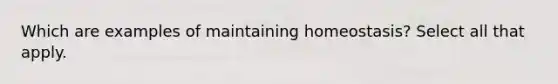 Which are examples of maintaining homeostasis? Select all that apply.