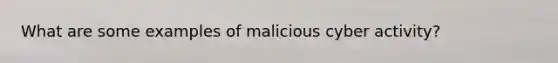 What are some examples of malicious cyber activity?