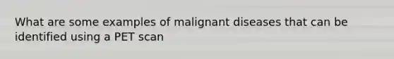 What are some examples of malignant diseases that can be identified using a PET scan