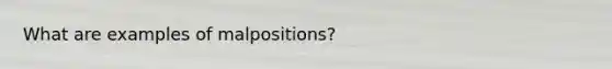 What are examples of malpositions?