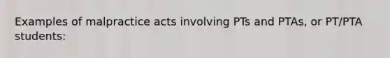 Examples of malpractice acts involving PTs and PTAs, or PT/PTA students: