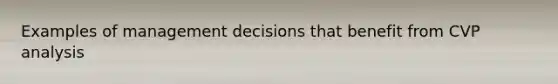 Examples of management decisions that benefit from CVP analysis