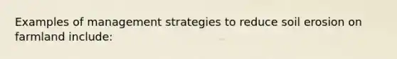 Examples of management strategies to reduce soil erosion on farmland include: