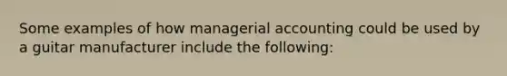 Some examples of how managerial accounting could be used by a guitar manufacturer include the following: