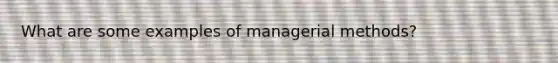 What are some examples of managerial methods?