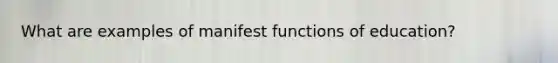 What are examples of manifest functions of education?