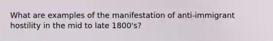 What are examples of the manifestation of anti-immigrant hostility in the mid to late 1800's?