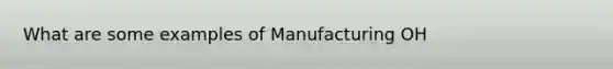 What are some examples of Manufacturing OH