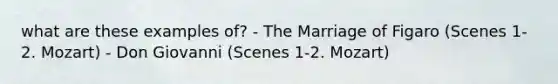 what are these examples of? - The Marriage of Figaro (Scenes 1-2. Mozart) - Don Giovanni (Scenes 1-2. Mozart)