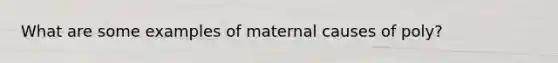 What are some examples of maternal causes of poly?