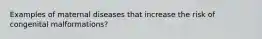 Examples of maternal diseases that increase the risk of congenital malformations?