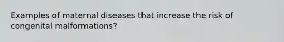 Examples of maternal diseases that increase the risk of congenital malformations?