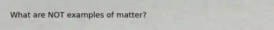 What are NOT examples of matter?