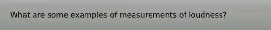 What are some examples of measurements of loudness?