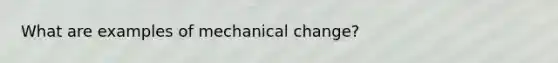 What are examples of mechanical change?