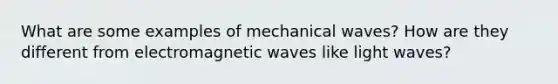 What are some examples of mechanical waves? How are they different from electromagnetic waves like light waves?