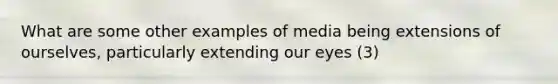 What are some other examples of media being extensions of ourselves, particularly extending our eyes (3)