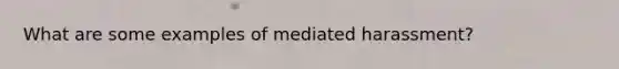 What are some examples of mediated harassment?