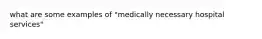 what are some examples of "medically necessary hospital services"