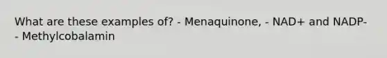 What are these examples of? - Menaquinone, - NAD+ and NADP- - Methylcobalamin